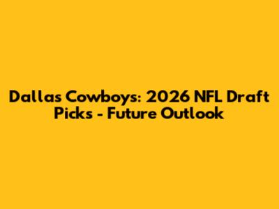 Dallas Cowboys: 2026 NFL Draft Picks - Future Outlook