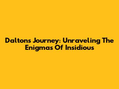 Dalton's Journey: Unraveling The Enigmas Of Insidious