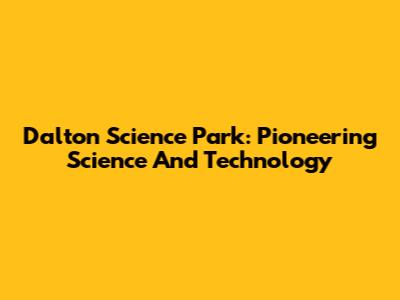 Dalton Science Park: Pioneering Science And Technology