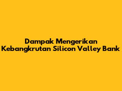 Dampak Mengerikan Kebangkrutan Silicon Valley Bank