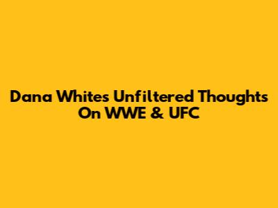 Dana White's Unfiltered Thoughts On WWE & UFC