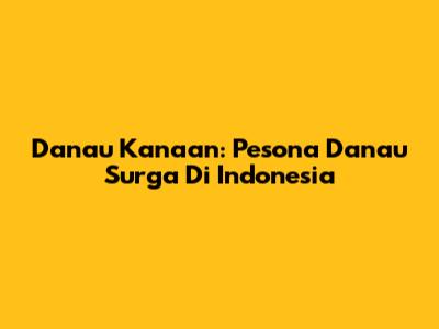 Danau Kanaan: Pesona Danau Surga Di Indonesia