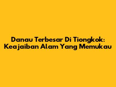 Danau Terbesar Di Tiongkok: Keajaiban Alam Yang Memukau