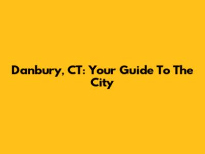 Danbury, CT: Your Guide To The City