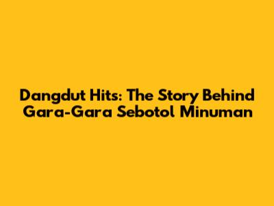 Dangdut Hits: The Story Behind 'Gara-Gara Sebotol Minuman'