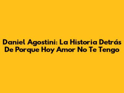 Daniel Agostini: La Historia Detrás De "Porque Hoy Amor No Te Tengo"
