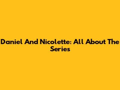 Daniel And Nicolette: All About The Series