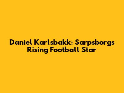 Daniel Karlsbakk: Sarpsborg's Rising Football Star