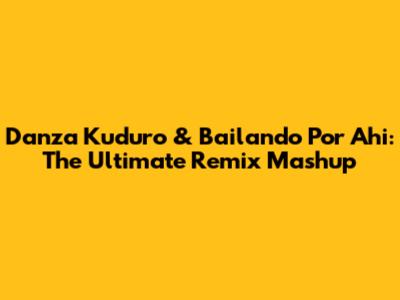 Danza Kuduro & Bailando Por Ahi: The Ultimate Remix Mashup