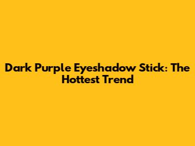 Dark Purple Eyeshadow Stick: The Hottest Trend