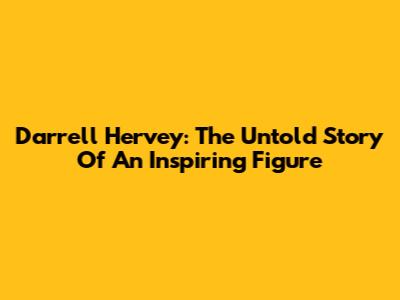 Darrell Hervey: The Untold Story Of An Inspiring Figure