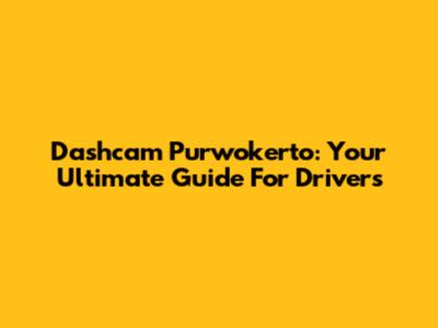 Dashcam Purwokerto: Your Ultimate Guide For Drivers
