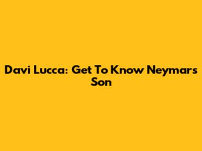 Davi Lucca: Get To Know Neymar's Son