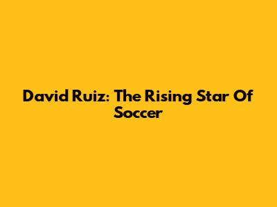 David Ruiz: The Rising Star Of Soccer