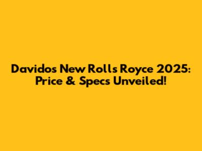 Davido's New Rolls Royce 2025: Price & Specs Unveiled!