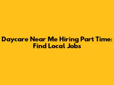 Daycare Near Me Hiring Part Time: Find Local Jobs