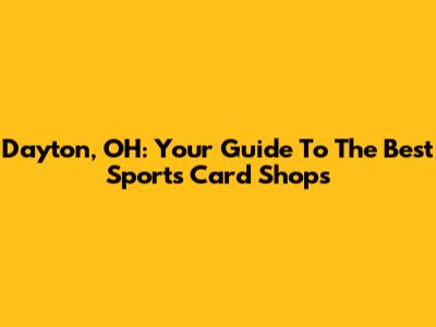 Dayton, OH: Your Guide To The Best Sports Card Shops