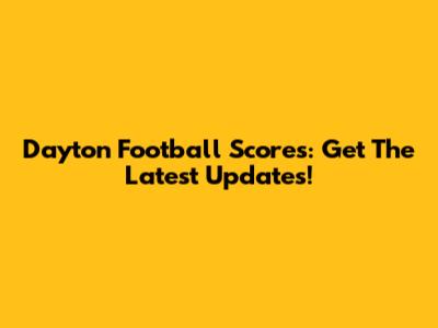 Dayton Football Scores: Get The Latest Updates!