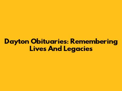 Dayton Obituaries: Remembering Lives And Legacies