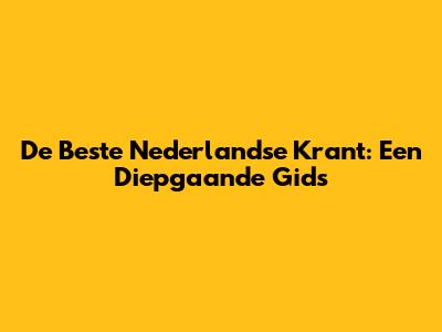 De Beste Nederlandse Krant: Een Diepgaande Gids