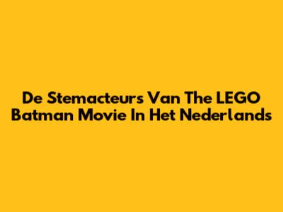 De Stemacteurs Van The LEGO Batman Movie In Het Nederlands
