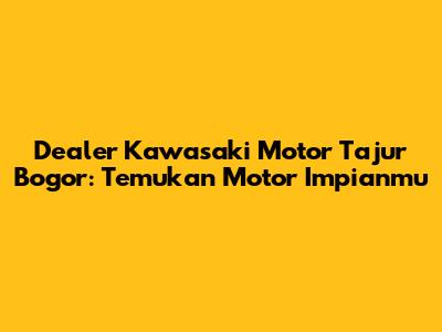 Dealer Kawasaki Motor Tajur Bogor: Temukan Motor Impianmu