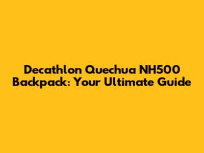 Decathlon Quechua NH500 Backpack: Your Ultimate Guide