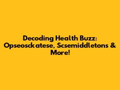 Decoding Health Buzz: Opseosckatese, Scsemiddletons & More!