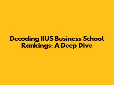 Decoding IIUS Business School Rankings: A Deep Dive