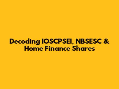 Decoding IOSCPSEI, NBSESC & Home Finance Shares