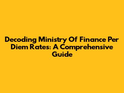 Decoding Ministry Of Finance Per Diem Rates: A Comprehensive Guide