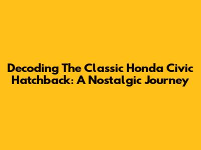 Decoding The Classic Honda Civic Hatchback: A Nostalgic Journey