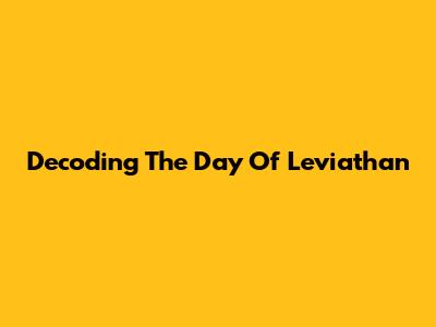 Decoding The Day Of Leviathan