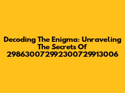 Decoding The Enigma: Unraveling The Secrets Of 298630072992300729913006