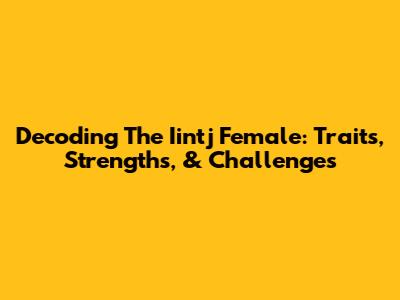 Decoding The Iintj Female: Traits, Strengths, & Challenges