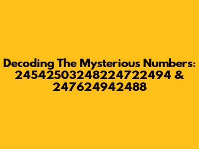Decoding The Mysterious Numbers: 24542503248224722494 & 247624942488