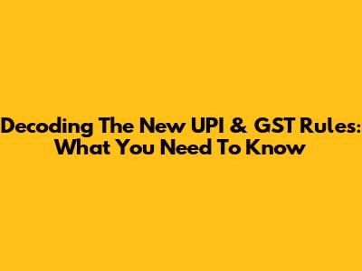 Decoding The New UPI & GST Rules: What You Need To Know