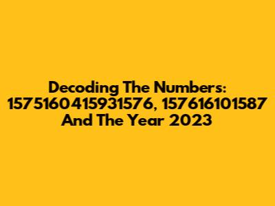 Decoding The Numbers: 1575160415931576, 157616101587 And The Year 2023