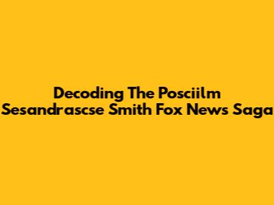 Decoding The Posciilm Sesandrascse Smith Fox News Saga
