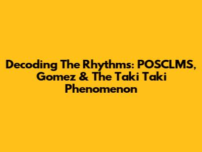 Decoding The Rhythms: POSCLMS, Gomez & The 'Taki Taki' Phenomenon