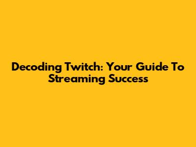 Decoding Twitch: Your Guide To Streaming Success