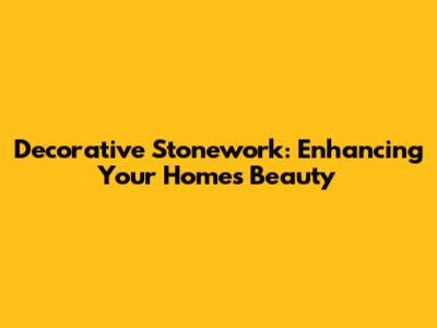 Decorative Stonework: Enhancing Your Home's Beauty
