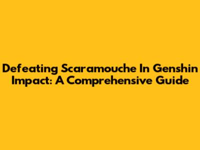 Defeating Scaramouche In Genshin Impact: A Comprehensive Guide