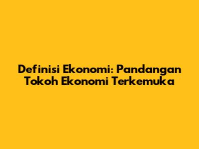 Definisi Ekonomi: Pandangan Tokoh Ekonomi Terkemuka