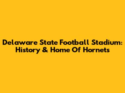 Delaware State Football Stadium: History & Home Of Hornets