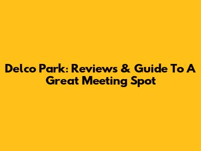 Delco Park: Reviews & Guide To A Great Meeting Spot