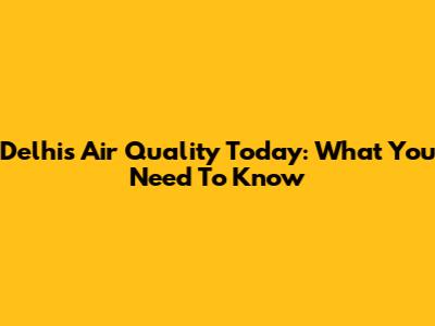 Delhi's Air Quality Today: What You Need To Know