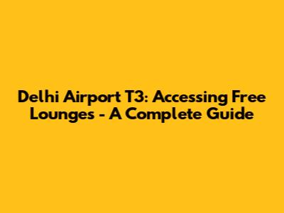 Delhi Airport T3: Accessing Free Lounges - A Complete Guide