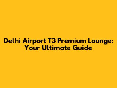 Delhi Airport T3 Premium Lounge: Your Ultimate Guide