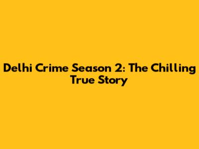 Delhi Crime Season 2: The Chilling True Story